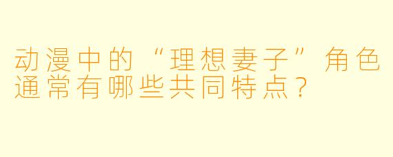 动漫中的“理想妻子”角色通常有哪些共同特点？