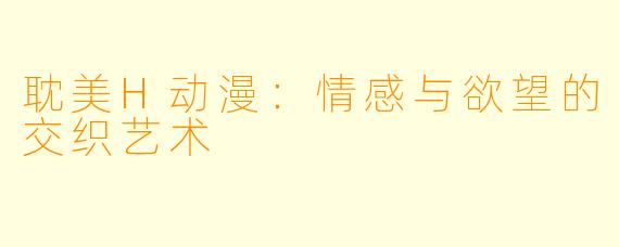 耽美H动漫：情感与欲望的交织艺术