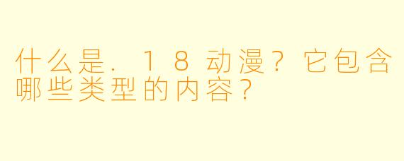 什么是.18动漫？它包含哪些类型的内容？