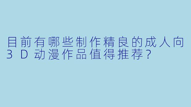 目前有哪些制作精良的成人向3D动漫作品值得推荐？