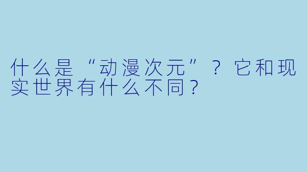 什么是“动漫次元”？它和现实世界有什么不同？