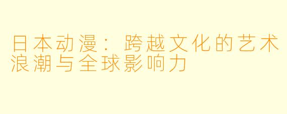日本动漫：跨越文化的艺术浪潮与全球影响力