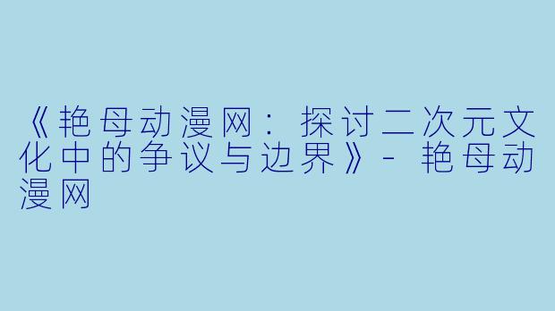 《艳母动漫网：探讨二次元文化中的争议与边界》-艳母动漫网