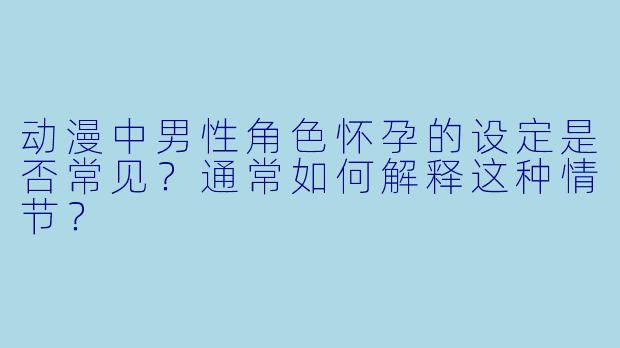 动漫中男性角色怀孕的设定是否常见？通常如何解释这种情节？