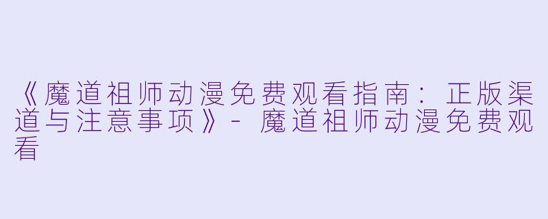 《魔道祖师动漫免费观看指南：正版渠道与注意事项》-魔道祖师动漫免费观看