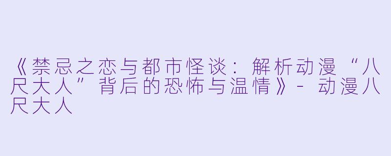 《禁忌之恋与都市怪谈：解析动漫“八尺大人”背后的恐怖与温情》-动漫八尺大人