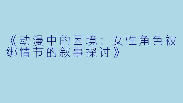 《动漫中的困境：女性角色被绑情节的叙事探讨》