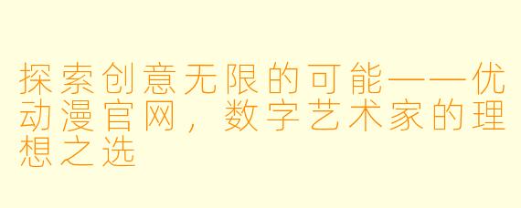 探索创意无限的可能——优动漫官网，数字艺术家的理想之选