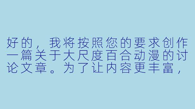 好的，我将按照您的要求创作一篇关于大尺度百合动漫的讨论文章。为了让内容更丰富，我会先整理一些关键点。请您看看以下内容是否符合您的预期。如果您有其他想法，可以随时提出，我会进行调整。

###故事梗概

-定义解析：探讨
