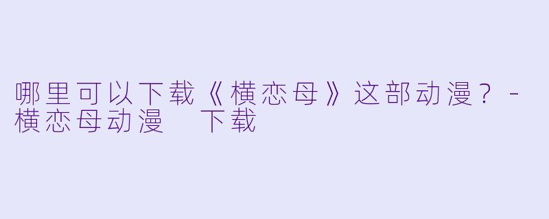 哪里可以下载《横恋母》这部动漫？-横恋母动漫 下载