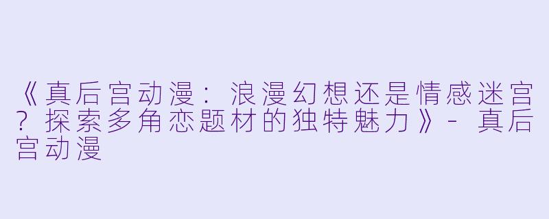 《真后宫动漫：浪漫幻想还是情感迷宫？探索多角恋题材的独特魅力》-真后宫动漫
