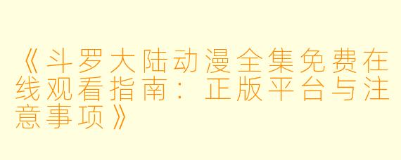 《斗罗大陆动漫全集免费在线观看指南：正版平台与注意事项》