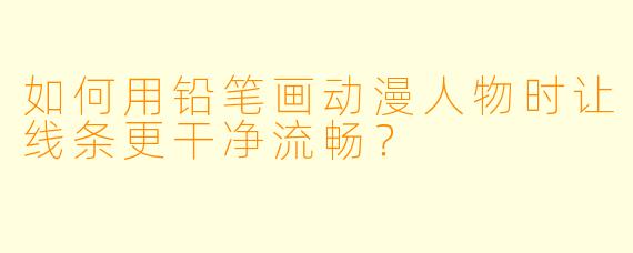 如何用铅笔画动漫人物时让线条更干净流畅？
