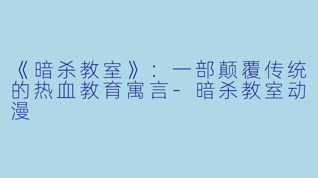 《暗杀教室》：一部颠覆传统的热血教育寓言-暗杀教室动漫