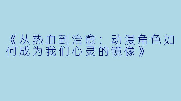 《从热血到治愈：动漫角色如何成为我们心灵的镜像》