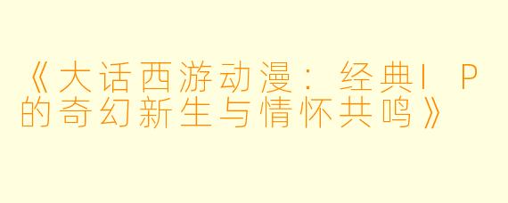 《大话西游动漫：经典IP的奇幻新生与情怀共鸣》