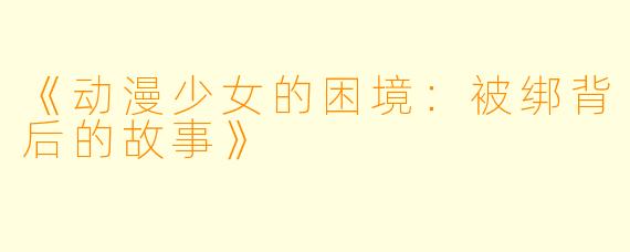 《动漫少女的困境：被绑背后的故事》