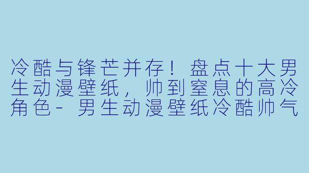 冷酷与锋芒并存!盘点十大男生动漫壁纸,帅到窒息的高冷角色