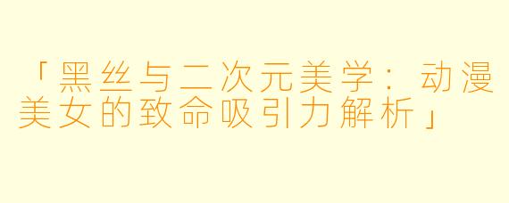 「黑丝与二次元美学：动漫美女的致命吸引力解析」