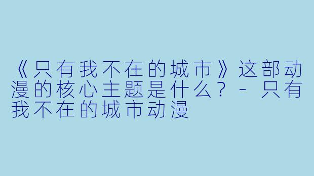 《只有我不在的城市》这部动漫的核心主题是什么？-只有我不在的城市动漫