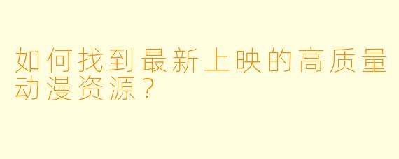 如何找到最新上映的高质量动漫资源？