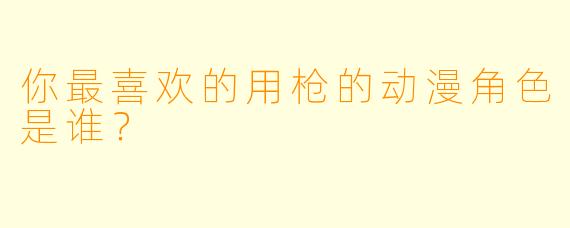 你最喜欢的用枪的动漫角色是谁？