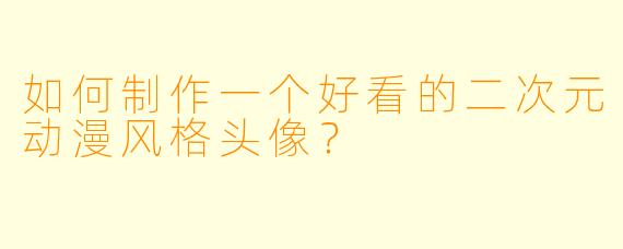 如何制作一个好看的二次元动漫风格头像？