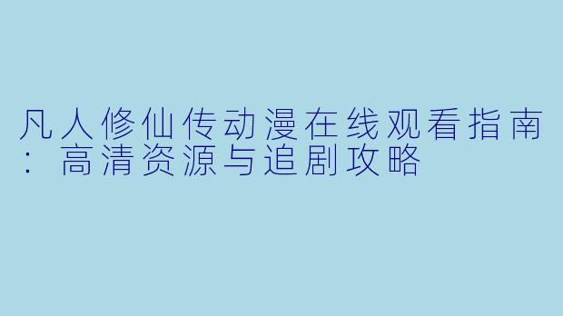 凡人修仙传动漫在线观看指南：高清资源与追剧攻略