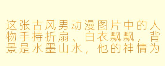 这张古风男动漫图片中的人物手持折扇、白衣飘飘,背景是水墨山水,他的神情为何似有忧郁?