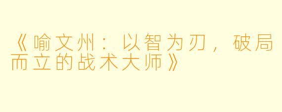 《喻文州：以智为刃，破局而立的战术大师》