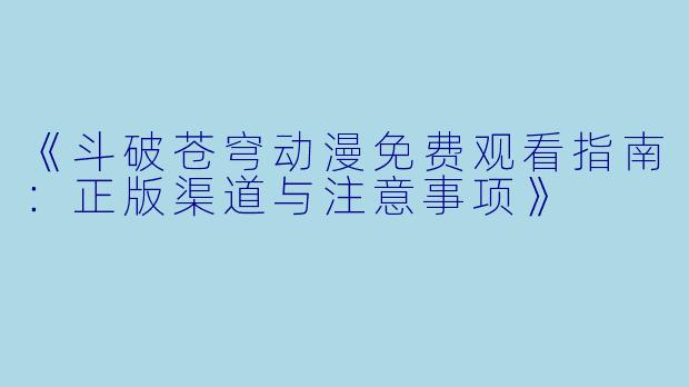 《斗破苍穹动漫免费观看指南：正版渠道与注意事项》