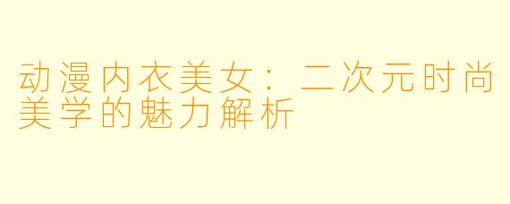 动漫内衣美女：二次元时尚美学的魅力解析