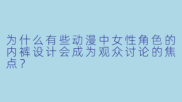 为什么有些动漫中女性角色的内裤设计会成为观众讨论的焦点？