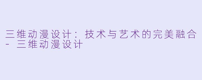 三维动漫设计：技术与艺术的完美融合-三维动漫设计