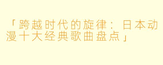 「跨越时代的旋律：日本动漫十大经典歌曲盘点」