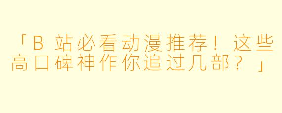 「B站必看动漫推荐！这些高口碑神作你追过几部？」