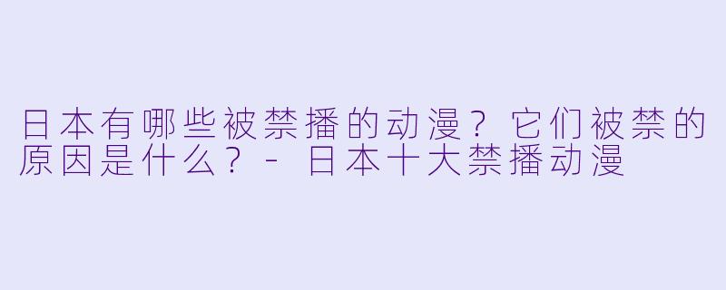 日本有哪些被禁播的动漫？它们被禁的原因是什么？-日本十大禁播动漫