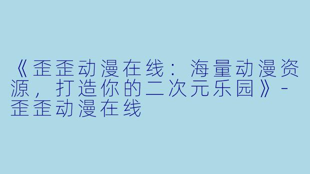 《歪歪动漫在线：海量动漫资源，打造你的二次元乐园》-歪歪动漫在线