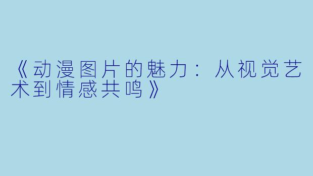 《动漫图片的魅力：从视觉艺术到情感共鸣》