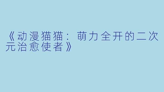《动漫猫猫：萌力全开的二次元治愈使者》