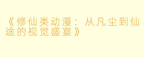 《修仙类动漫：从凡尘到仙途的视觉盛宴》