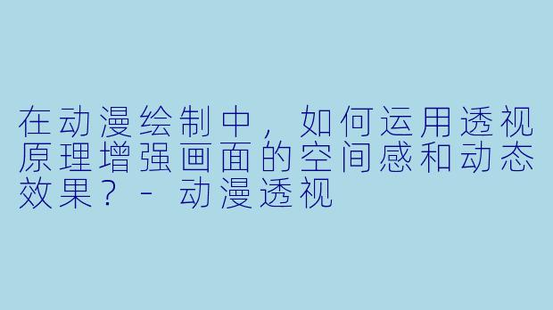 在动漫绘制中，如何运用透视原理增强画面的空间感和动态效果？-动漫透视