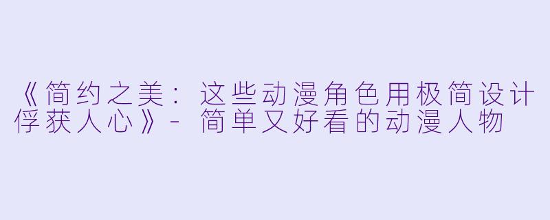 《简约之美：这些动漫角色用极简设计俘获人心》-简单又好看的动漫人物