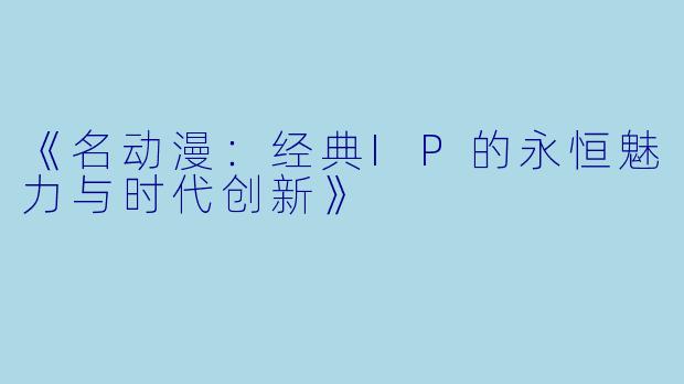 《名动漫：经典IP的永恒魅力与时代创新》