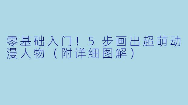 零基础入门！5步画出超萌动漫人物（附详细图解）