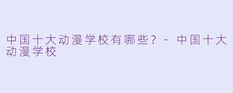 中国十大动漫学校有哪些？-中国十大动漫学校