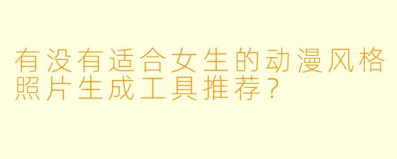 有没有适合女生的动漫风格照片生成工具推荐？