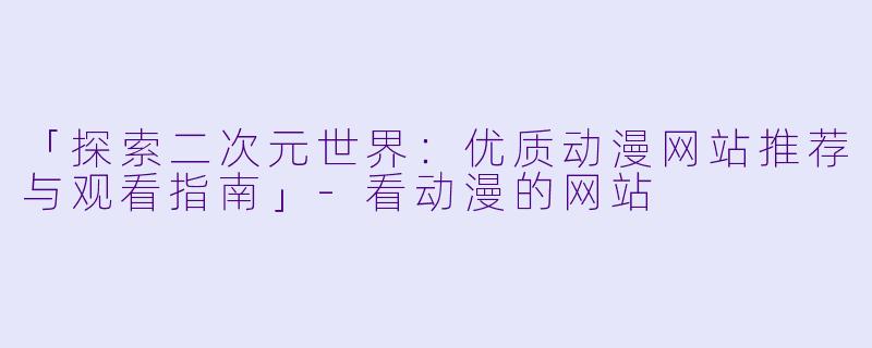 「探索二次元世界：优质动漫网站推荐与观看指南」-看动漫的网站