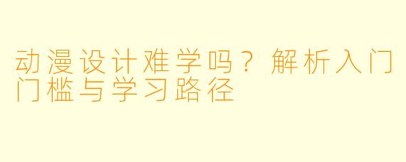 动漫设计难学吗？解析入门门槛与学习路径