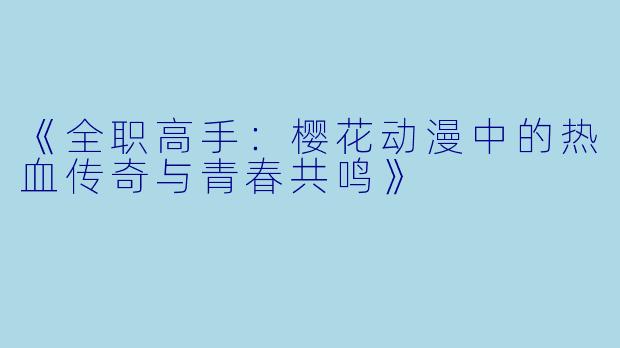 《全职高手：樱花动漫中的热血传奇与青春共鸣》